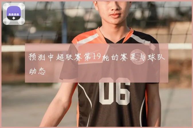 预测中超联赛第19轮的赛果与球队动态