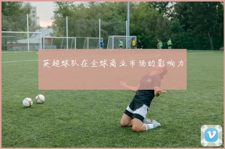 英超球队在全球商业市场的影响力