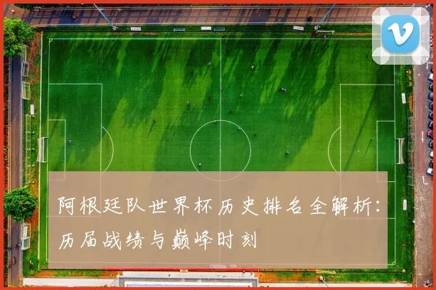 阿根廷队世界杯历史排名全解析：历届战绩与巅峰时刻