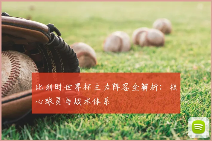比利时世界杯主力阵容全解析：核心球员与战术体系